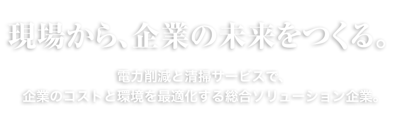 現場から、企業の未来をつくる。電力削減と清掃サービスで、企業のコストと環境を最適化する総合ソリューション企業。